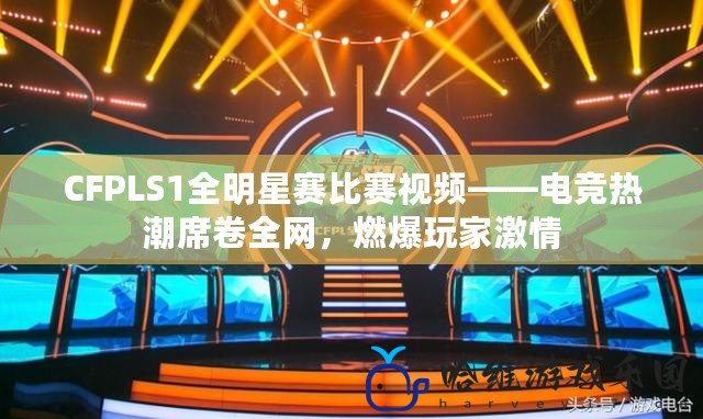 CFPLS1全明星賽比賽視頻——電競熱潮席卷全網(wǎng)，燃爆玩家激情