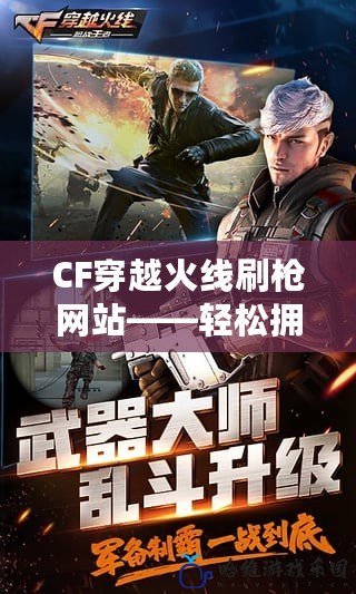 CF穿越火線刷槍網站——輕松擁有稀有武器，開啟極限戰斗體驗