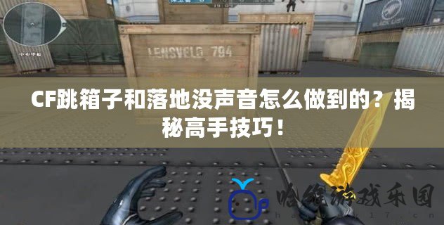 CF跳箱子和落地沒聲音怎么做到的？揭秘高手技巧！