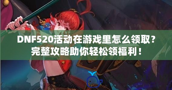 DNF520活動在游戲里怎么領取？完整攻略助你輕松領福利！