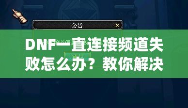 DNF一直連接頻道失敗怎么辦？教你解決連接問題，讓你暢玩地下城！