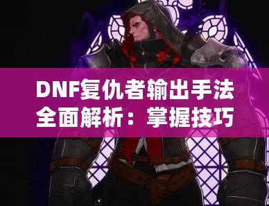 DNF復仇者輸出手法全面解析：掌握技巧，提升傷害