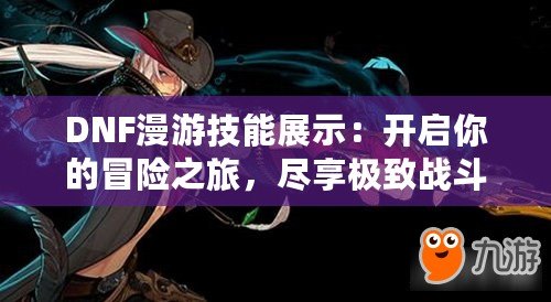 DNF漫游技能展示：開啟你的冒險之旅，盡享極致戰(zhàn)斗體驗！