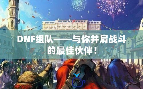 DNF組隊——與你并肩戰(zhàn)斗的最佳伙伴！