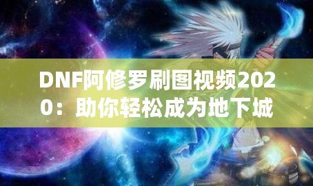 DNF阿修羅刷圖視頻2020：助你輕松成為地下城頂尖玩家