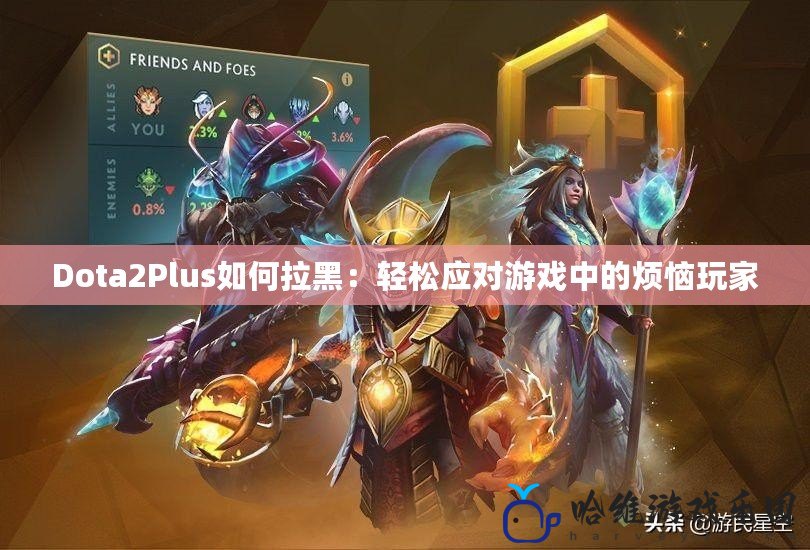 Dota2Plus如何拉黑：輕松應(yīng)對(duì)游戲中的煩惱玩家