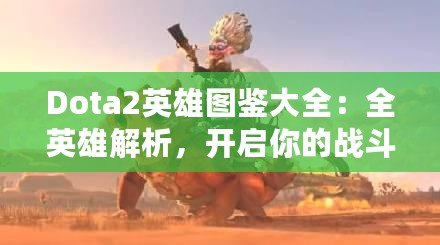 Dota2英雄圖鑒大全：全英雄解析，開啟你的戰斗之旅