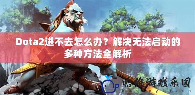 Dota2進不去怎么辦？解決無法啟動的多種方法全解析