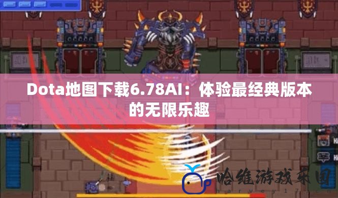 Dota地圖下載6.78AI：體驗最經典版本的無限樂趣