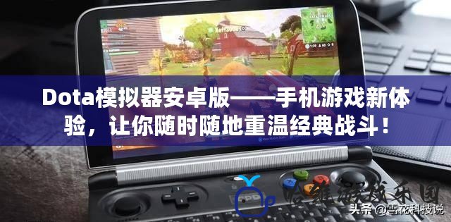 Dota模擬器安卓版——手機游戲新體驗，讓你隨時隨地重溫經典戰斗！