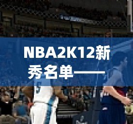 NBA2K12新秀名單——虛擬籃球世界的嶄新力量