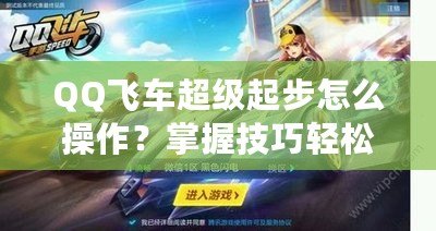 QQ飛車超級(jí)起步怎么操作？掌握技巧輕松贏取比賽勝利！