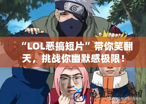 “LOL惡搞短片”帶你笑翻天，挑戰你幽默感極限！