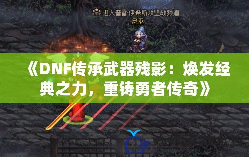 《DNF傳承武器殘影：煥發經典之力，重鑄勇者傳奇》