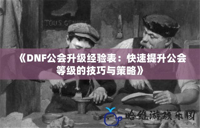 《DNF公會升級經(jīng)驗表：快速提升公會等級的技巧與策略》