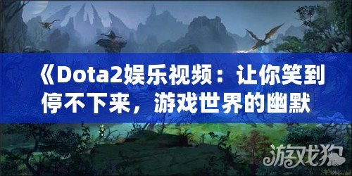 《Dota2娛樂視頻：讓你笑到停不下來，游戲世界的幽默大餐！》