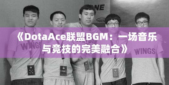 《DotaAce聯盟BGM：一場音樂與競技的完美融合》