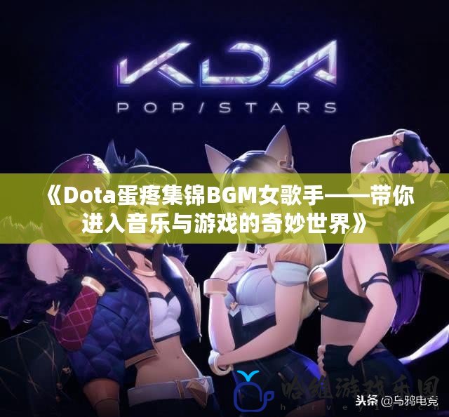 《Dota蛋疼集錦BGM女歌手——帶你進入音樂與游戲的奇妙世界》