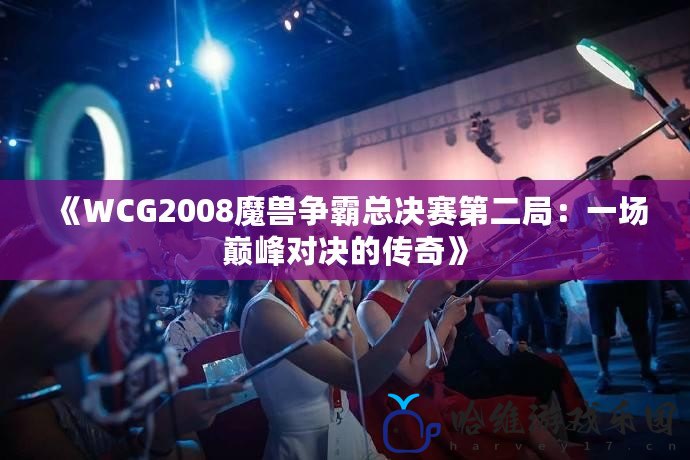 《WCG2008魔獸爭霸總決賽第二局：一場巔峰對決的傳奇》