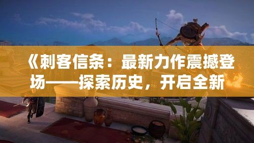 《刺客信條：最新力作震撼登場——探索歷史，開啟全新冒險之旅》