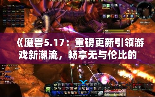 《魔獸5.17：重磅更新引領(lǐng)游戲新潮流，暢享無(wú)與倫比的冒險(xiǎn)之旅》