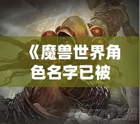 《魔獸世界角色名字已被占用？揭秘如何創(chuàng)造屬于你的唯一角色名！》