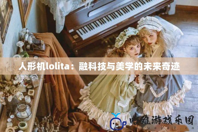 人形機lolita：融科技與美學的未來奇跡