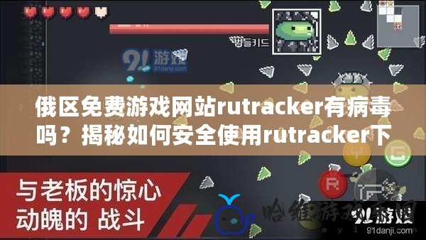 俄區免費游戲網站rutracker有病毒嗎？揭秘如何安全使用rutracker下載游戲