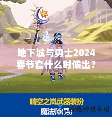 地下城與勇士2024春節(jié)套什么時(shí)候出？全新福利禮包等你來領(lǐng)！