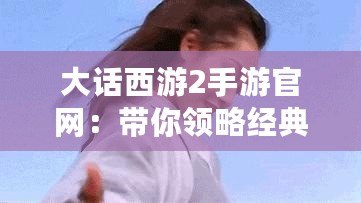 大話西游2手游官網：帶你領略經典回歸的巔峰之作