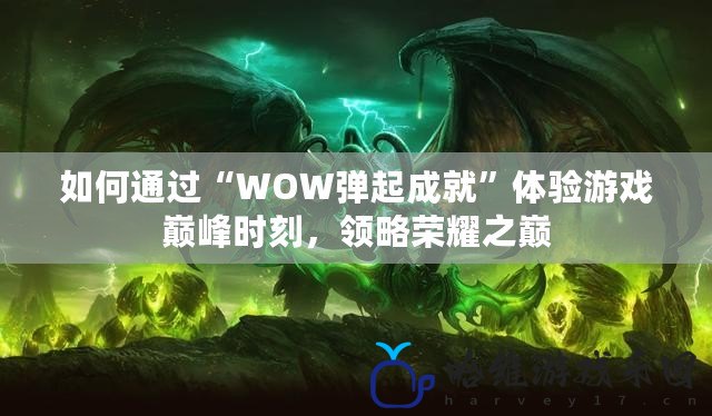 如何通過“WOW彈起成就”體驗游戲巔峰時刻，領略榮耀之巔