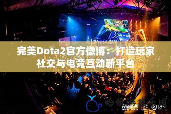 完美Dota2官方微博：打造玩家社交與電競互動新平臺