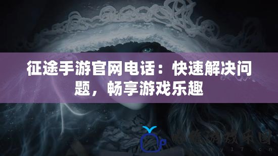 征途手游官網(wǎng)電話：快速解決問題，暢享游戲樂趣