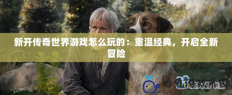 新開傳奇世界游戲怎么玩的：重溫經(jīng)典，開啟全新冒險