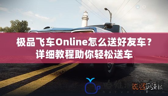 極品飛車Online怎么送好友車？詳細(xì)教程助你輕松送車