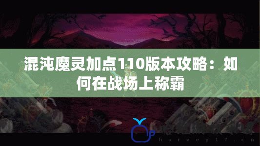 混沌魔靈加點110版本攻略：如何在戰場上稱霸