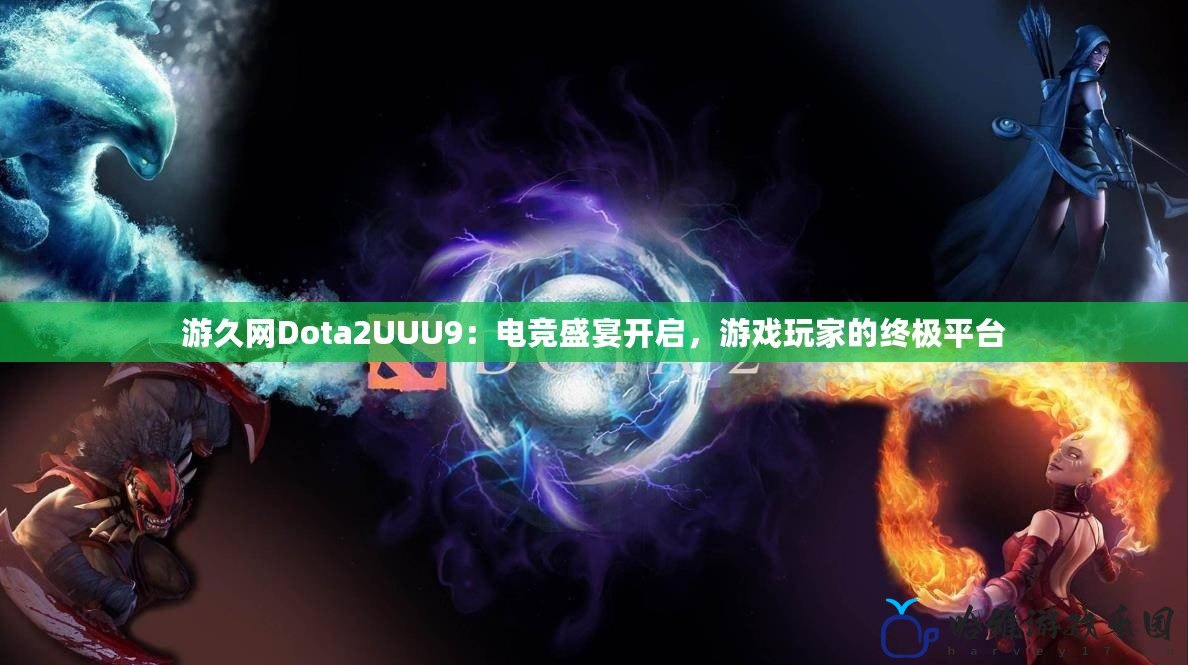 游久網(wǎng)Dota2UUU9：電競(jìng)盛宴開(kāi)啟，游戲玩家的終極平臺(tái)