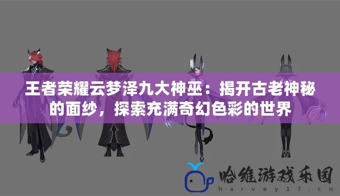 王者榮耀云夢澤九大神巫：揭開古老神秘的面紗，探索充滿奇幻色彩的世界