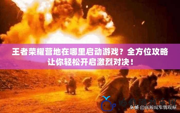 王者榮耀營地在哪里啟動游戲？全方位攻略讓你輕松開啟激烈對決！