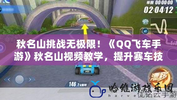 秋名山挑戰無極限！《QQ飛車手游》秋名山視頻教學，提升賽車技巧的終極秘笈！