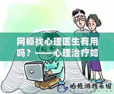 網癮找心理醫生有用嗎？——心理治療如何幫助青少年擺脫網絡依賴