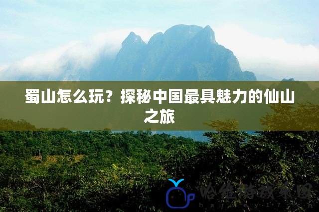 蜀山怎么玩？探秘中國最具魅力的仙山之旅