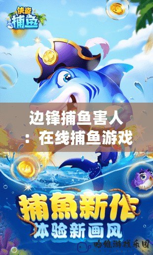 邊鋒捕魚(yú)害人：在線捕魚(yú)游戲背后的隱秘危機(jī)