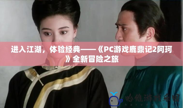 進(jìn)入江湖，體驗(yàn)經(jīng)典——《PC游戲鹿鼎記2阿珂》全新冒險(xiǎn)之旅