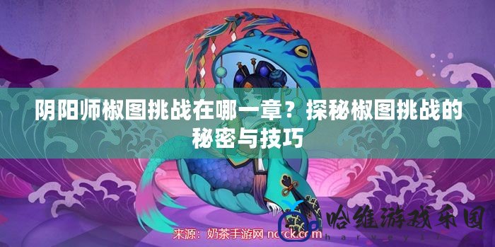 陰陽(yáng)師椒圖挑戰(zhàn)在哪一章？探秘椒圖挑戰(zhàn)的秘密與技巧