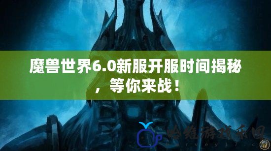 魔獸世界6.0新服開服時間揭秘，等你來戰！