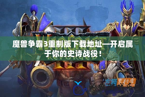 魔獸爭霸3重制版下載地址—開啟屬于你的史詩戰役！