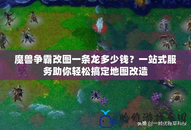 魔獸爭霸改圖一條龍多少錢？一站式服務(wù)助你輕松搞定地圖改造