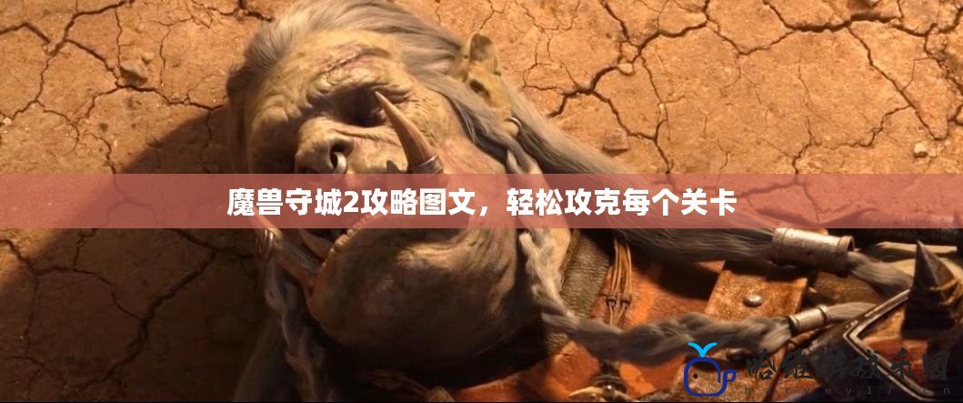 魔獸守城2攻略圖文，輕松攻克每個關卡