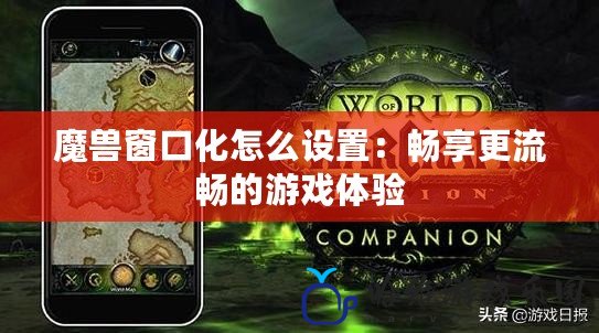 魔獸窗口化怎么設(shè)置：暢享更流暢的游戲體驗(yàn)